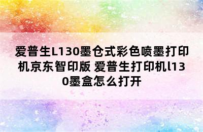 爱普生L130墨仓式彩色喷墨打印机京东智印版 爱普生打印机l130墨盒怎么打开